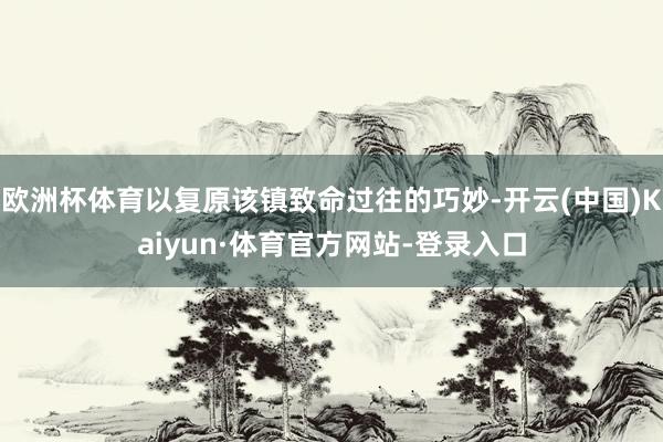 欧洲杯体育以复原该镇致命过往的巧妙-开云(中国)Kaiyun·体育官方网站-登录入口