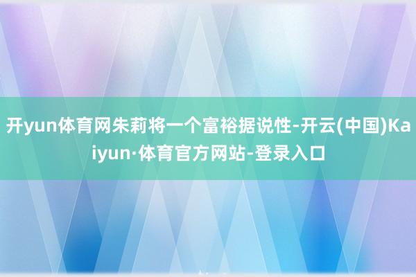 开yun体育网朱莉将一个富裕据说性-开云(中国)Kaiyun·体育官方网站-登录入口