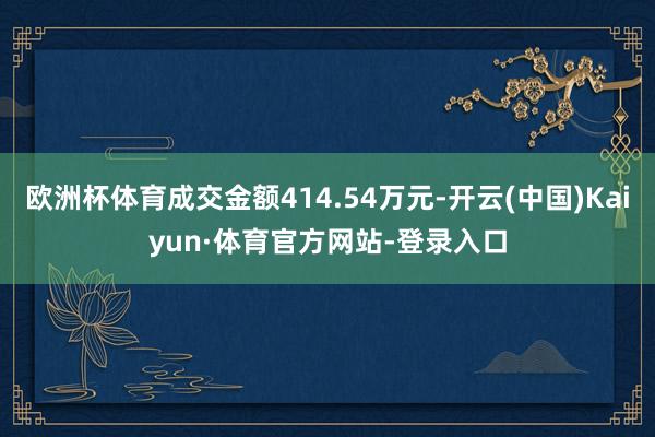 欧洲杯体育成交金额414.54万元-开云(中国)Kaiyun·体育官方网站-登录入口