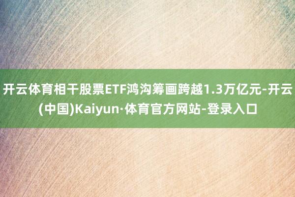 开云体育相干股票ETF鸿沟筹画跨越1.3万亿元-开云(中国)Kaiyun·体育官方网站-登录入口
