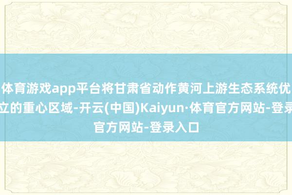 体育游戏app平台将甘肃省动作黄河上游生态系统优先成立的重心区域-开云(中国)Kaiyun·体育官方网站-登录入口