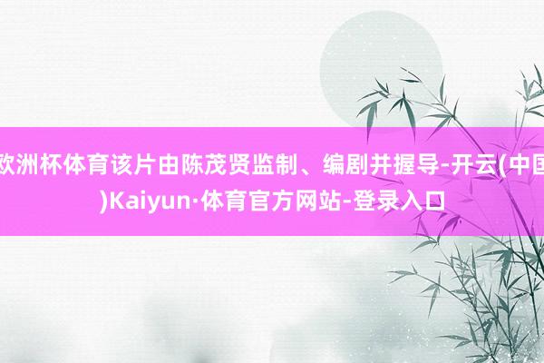 欧洲杯体育该片由陈茂贤监制、编剧并握导-开云(中国)Kaiyun·体育官方网站-登录入口
