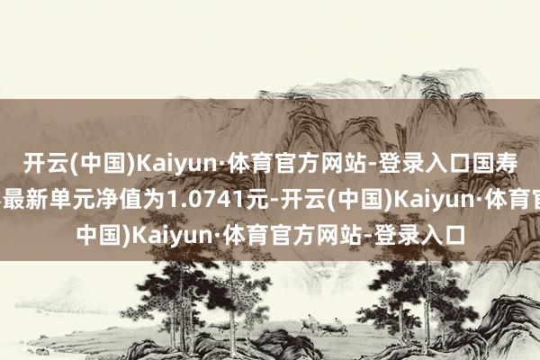 开云(中国)Kaiyun·体育官方网站-登录入口国寿安保恬然纯债债券最新单元净值为1.0741元-开云(中国)Kaiyun·体育官方网站-登录入口