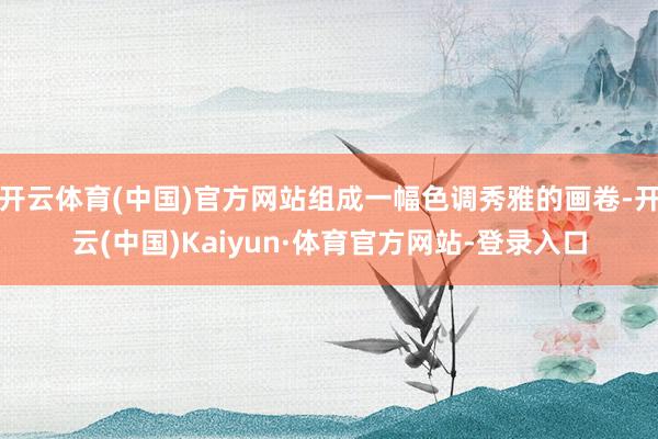 开云体育(中国)官方网站组成一幅色调秀雅的画卷-开云(中国)Kaiyun·体育官方网站-登录入口