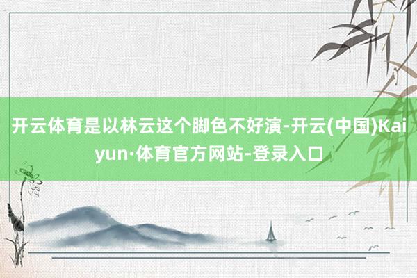 开云体育是以林云这个脚色不好演-开云(中国)Kaiyun·体育官方网站-登录入口