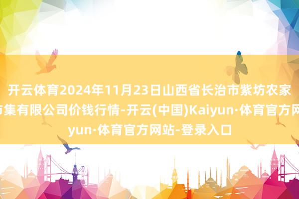 开云体育2024年11月23日山西省长治市紫坊农家具详细交游市集有限公司价钱行情-开云(中国)Kaiyun·体育官方网站-登录入口