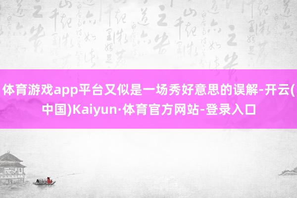 体育游戏app平台又似是一场秀好意思的误解-开云(中国)Kaiyun·体育官方网站-登录入口