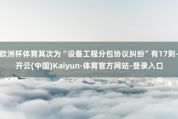 欧洲杯体育其次为“设备工程分包协议纠纷”有17则-开云(中国)Kaiyun·体育官方网站-登录入口
