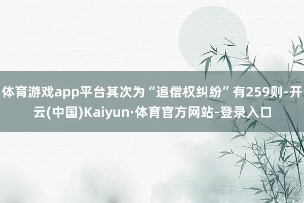 体育游戏app平台其次为“追偿权纠纷”有259则-开云(中国)Kaiyun·体育官方网站-登录入口