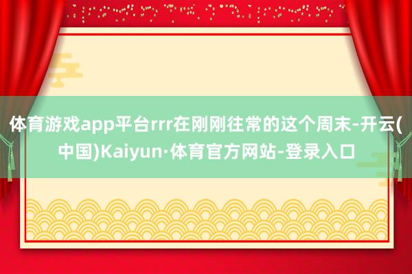 体育游戏app平台rrr在刚刚往常的这个周末-开云(中国)Kaiyun·体育官方网站-登录入口