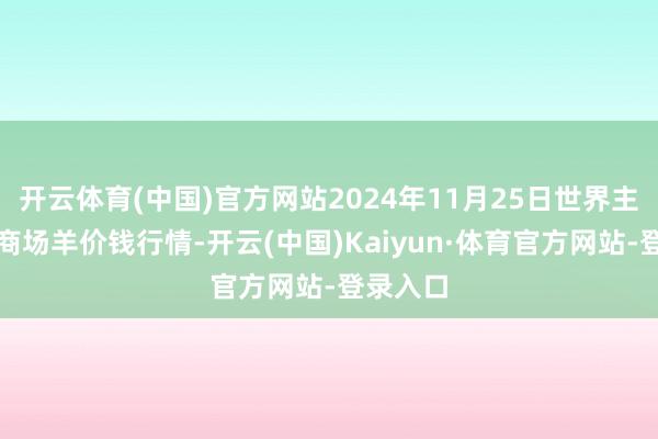 开云体育(中国)官方网站2024年11月25日世界主要批发商场羊价钱行情-开云(中国)Kaiyun·体育官方网站-登录入口