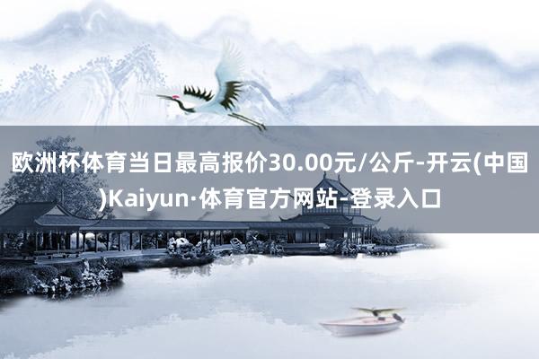 欧洲杯体育当日最高报价30.00元/公斤-开云(中国)Kaiyun·体育官方网站-登录入口