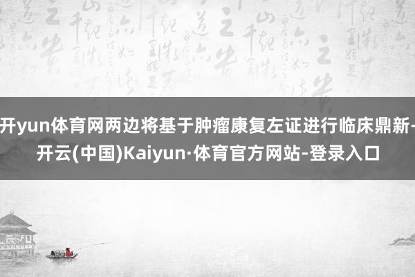 开yun体育网两边将基于肿瘤康复左证进行临床鼎新-开云(中国)Kaiyun·体育官方网站-登录入口