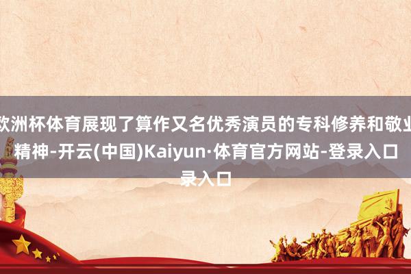 欧洲杯体育展现了算作又名优秀演员的专科修养和敬业精神-开云(中国)Kaiyun·体育官方网站-登录入口
