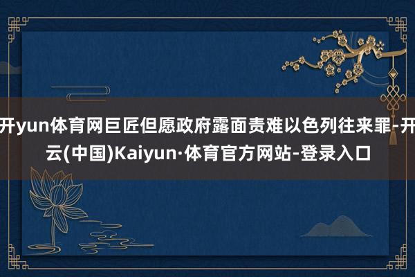 开yun体育网巨匠但愿政府露面责难以色列往来罪-开云(中国)Kaiyun·体育官方网站-登录入口