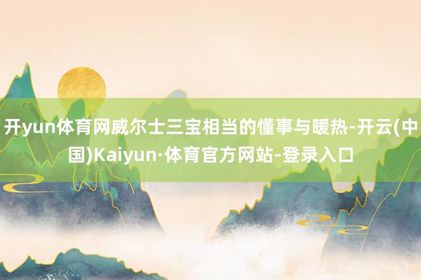 开yun体育网威尔士三宝相当的懂事与暖热-开云(中国)Kaiyun·体育官方网站-登录入口