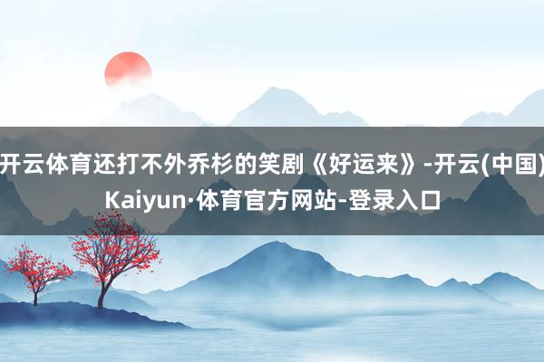 开云体育还打不外乔杉的笑剧《好运来》-开云(中国)Kaiyun·体育官方网站-登录入口
