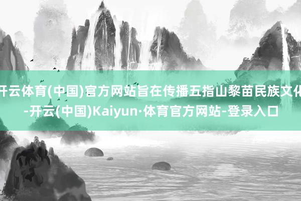 开云体育(中国)官方网站旨在传播五指山黎苗民族文化-开云(中国)Kaiyun·体育官方网站-登录入口