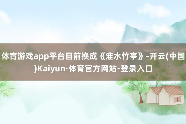 体育游戏app平台目前换成《淮水竹亭》-开云(中国)Kaiyun·体育官方网站-登录入口