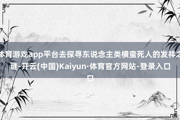 体育游戏app平台去探寻东说念主类横蛮死人的发祥之谜-开云(中国)Kaiyun·体育官方网站-登录入口
