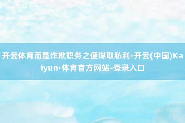开云体育而是诈欺职务之便谋取私利-开云(中国)Kaiyun·体育官方网站-登录入口