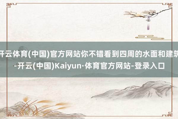开云体育(中国)官方网站你不错看到四周的水面和建筑-开云(中国)Kaiyun·体育官方网站-登录入口