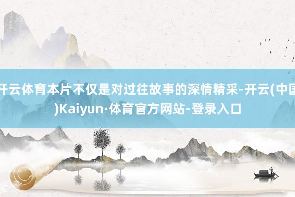 开云体育本片不仅是对过往故事的深情精采-开云(中国)Kaiyun·体育官方网站-登录入口
