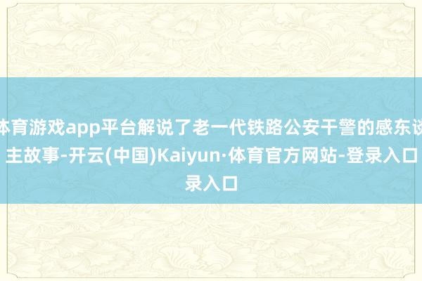 体育游戏app平台解说了老一代铁路公安干警的感东谈主故事-开云(中国)Kaiyun·体育官方网站-登录入口