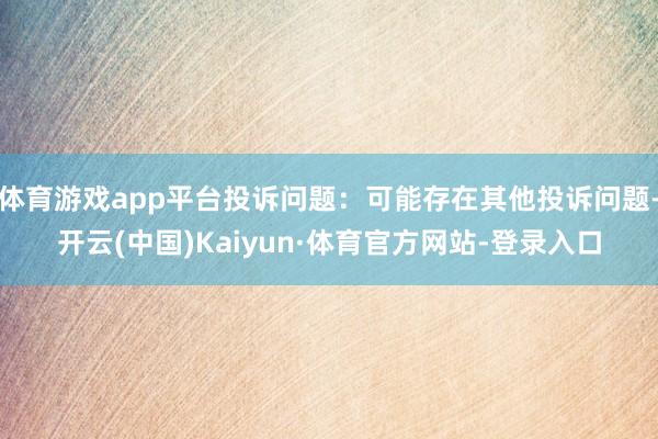 体育游戏app平台投诉问题：可能存在其他投诉问题-开云(中国)Kaiyun·体育官方网站-登录入口