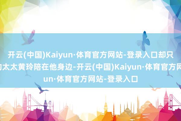 开云(中国)Kaiyun·体育官方网站-登录入口却只消他曾归罪的太太黄玲陪在他身边-开云(中国)Kaiyun·体育官方网站-登录入口