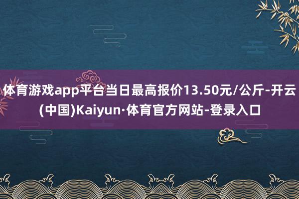 体育游戏app平台当日最高报价13.50元/公斤-开云(中国)Kaiyun·体育官方网站-登录入口