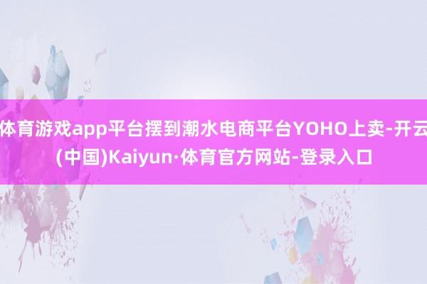 体育游戏app平台摆到潮水电商平台YOHO上卖-开云(中国)Kaiyun·体育官方网站-登录入口