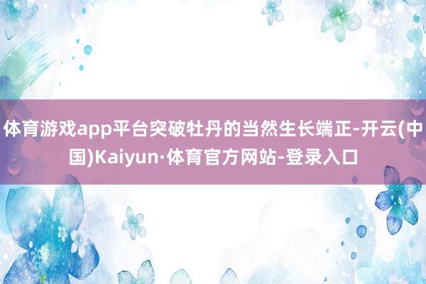 体育游戏app平台突破牡丹的当然生长端正-开云(中国)Kaiyun·体育官方网站-登录入口