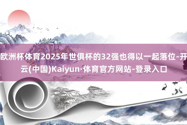 欧洲杯体育2025年世俱杯的32强也得以一起落位-开云(中国)Kaiyun·体育官方网站-登录入口