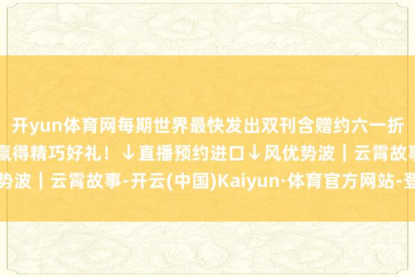 开yun体育网每期世界最快发出双刊含赠约六一折！开播下单还有契机赢得精巧好礼！↓直播预约进口↓风优势波｜云霄故事-开云(中国)Kaiyun·体育官方网站-登录入口