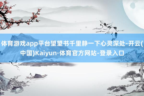 体育游戏app平台望望书千里静一下心灵深处-开云(中国)Kaiyun·体育官方网站-登录入口