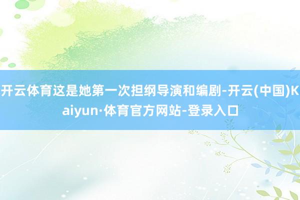 开云体育这是她第一次担纲导演和编剧-开云(中国)Kaiyun·体育官方网站-登录入口