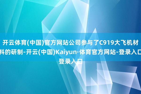 开云体育(中国)官方网站公司参与了C919大飞机材料的研制-开云(中国)Kaiyun·体育官方网站-登录入口