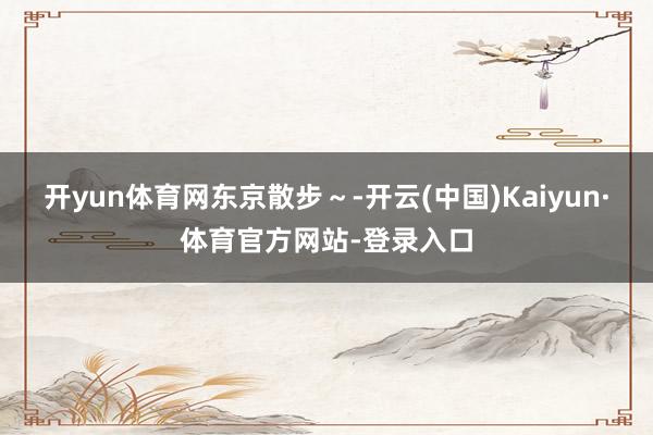 开yun体育网东京散步～-开云(中国)Kaiyun·体育官方网站-登录入口
