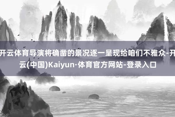 开云体育导演将确凿的景况逐一呈现给咱们不雅众-开云(中国)Kaiyun·体育官方网站-登录入口