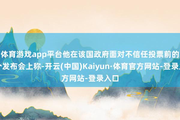体育游戏app平台他在该国政府面对不信任投票前的一个发布会上称-开云(中国)Kaiyun·体育官方网站-登录入口