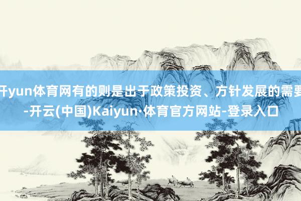 开yun体育网有的则是出于政策投资、方针发展的需要-开云(中国)Kaiyun·体育官方网站-登录入口