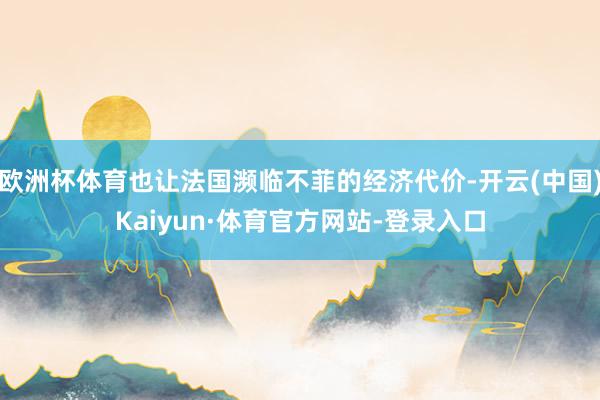 欧洲杯体育也让法国濒临不菲的经济代价-开云(中国)Kaiyun·体育官方网站-登录入口