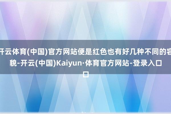 开云体育(中国)官方网站便是红色也有好几种不同的容貌-开云(中国)Kaiyun·体育官方网站-登录入口