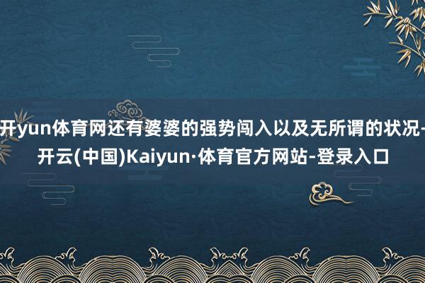 开yun体育网还有婆婆的强势闯入以及无所谓的状况-开云(中国)Kaiyun·体育官方网站-登录入口