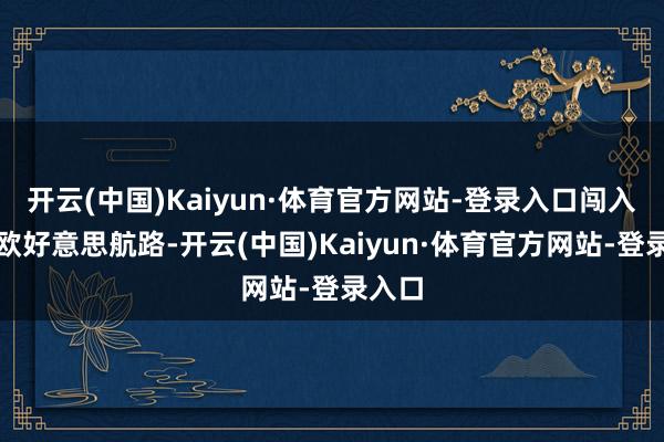 开云(中国)Kaiyun·体育官方网站-登录入口闯入北大欧好意思航路-开云(中国)Kaiyun·体育官方网站-登录入口