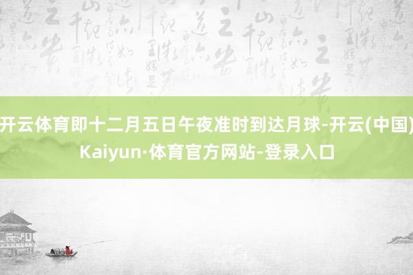 开云体育即十二月五日午夜准时到达月球-开云(中国)Kaiyun·体育官方网站-登录入口