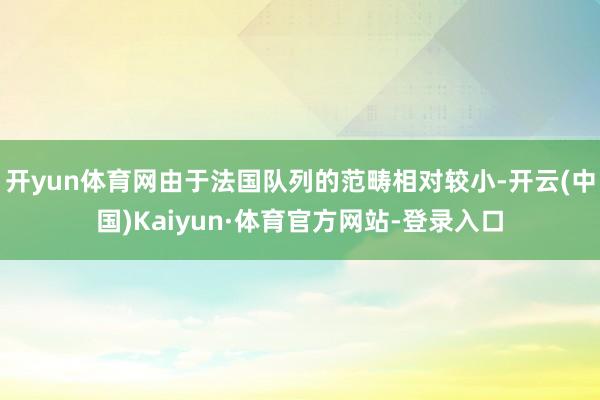 开yun体育网由于法国队列的范畴相对较小-开云(中国)Kaiyun·体育官方网站-登录入口