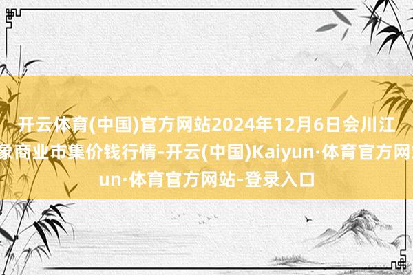 开云体育(中国)官方网站2024年12月6日会川江能中药材抽象商业市集价钱行情-开云(中国)Kaiyun·体育官方网站-登录入口