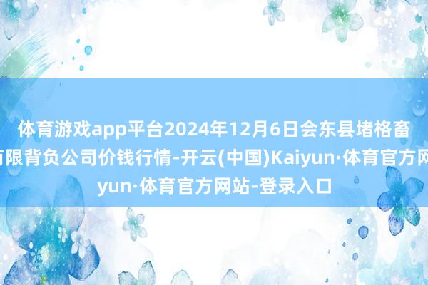 体育游戏app平台2024年12月6日会东县堵格畜生商场磋磨有限背负公司价钱行情-开云(中国)Kaiyun·体育官方网站-登录入口